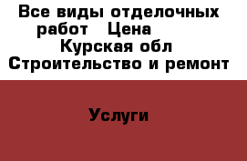 Все виды отделочных работ › Цена ­ 500 - Курская обл. Строительство и ремонт » Услуги   . Курская обл.